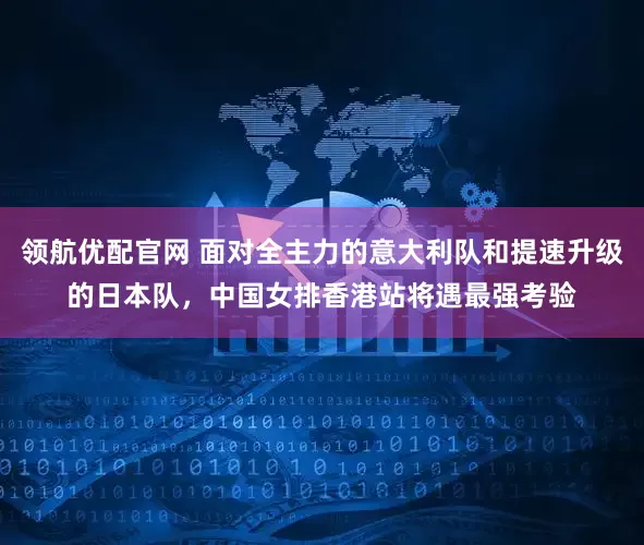 领航优配官网 面对全主力的意大利队和提速升级的日本队，中国女排香港站将遇最强考验
