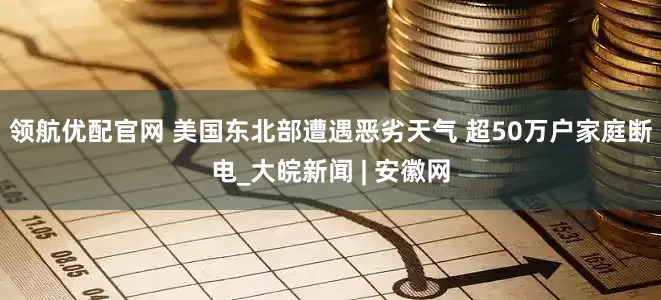 领航优配官网 美国东北部遭遇恶劣天气 超50万户家庭断电_大皖新闻 | 安徽网