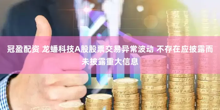 冠盈配资 龙蟠科技A股股票交易异常波动 不存在应披露而未披露重大信息