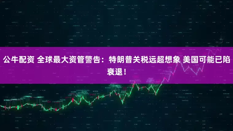 公牛配资 全球最大资管警告：特朗普关税远超想象 美国可能已陷衰退！