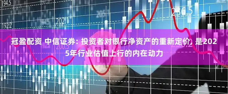 冠盈配资 中信证券: 投资者对银行净资产的重新定价, 是2025年行业估值上行的内在动力