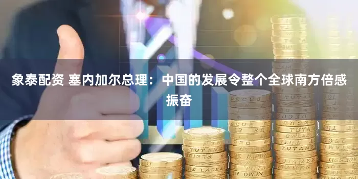 象泰配资 塞内加尔总理：中国的发展令整个全球南方倍感振奋
