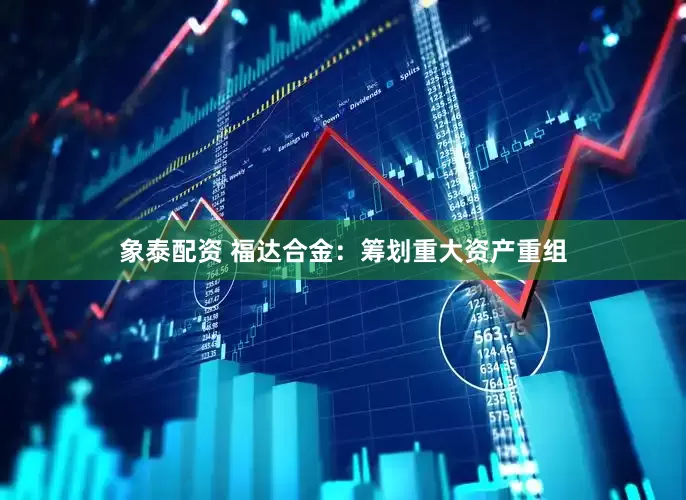 象泰配资 福达合金：筹划重大资产重组