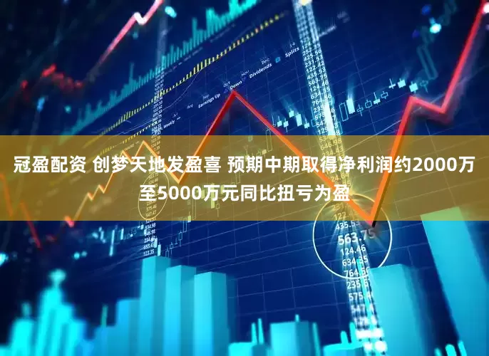 冠盈配资 创梦天地发盈喜 预期中期取得净利润约2000万至5000万元同比扭亏为盈