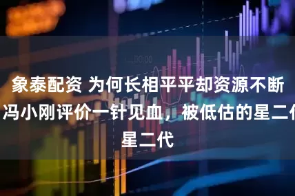 象泰配资 为何长相平平却资源不断? 冯小刚评价一针见血，被低估的星二代