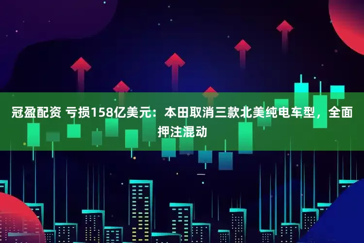 冠盈配资 亏损158亿美元：本田取消三款北美纯电车型，全面押注混动