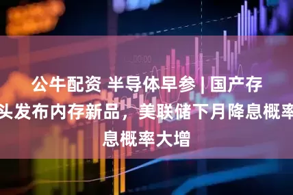 公牛配资 半导体早参 | 国产存储龙头发布内存新品，美联储下月降息概率大增