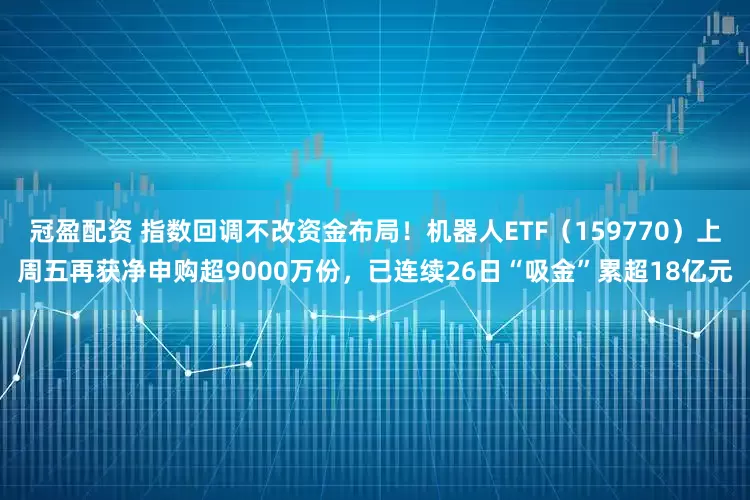 冠盈配资 指数回调不改资金布局！机器人ETF（159770）上周五再获净申购超9000万份，已连续26日“吸金”累超18亿元