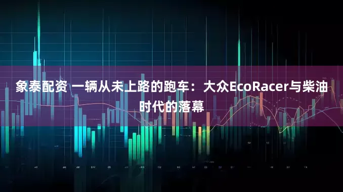 象泰配资 一辆从未上路的跑车：大众EcoRacer与柴油时代的落幕