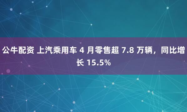 公牛配资 上汽乘用车 4 月零售超 7.8 万辆，同比增长 15.5%